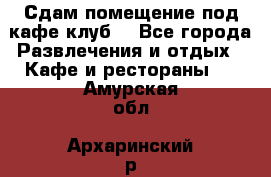 Сдам помещение под кафе,клуб. - Все города Развлечения и отдых » Кафе и рестораны   . Амурская обл.,Архаринский р-н